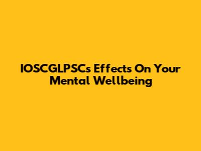 IOSCGLPSC's Effects On Your Mental Wellbeing