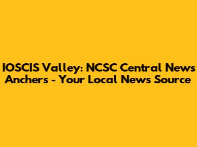 IOSCIS Valley: NCSC Central News Anchers - Your Local News Source