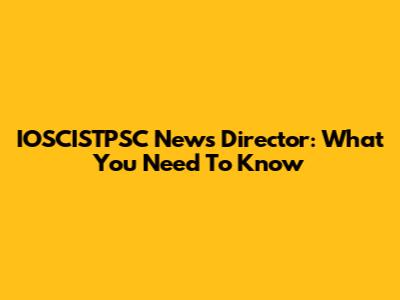 IOSCISTPSC News Director: What You Need To Know