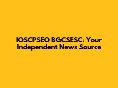 IOSCPSEO BGCSESC: Your Independent News Source