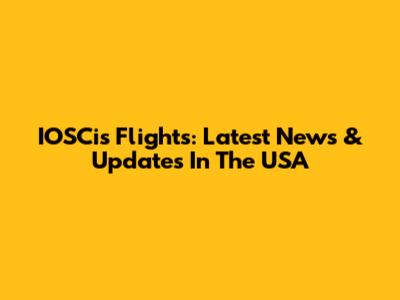 IOSCis Flights: Latest News & Updates In The USA