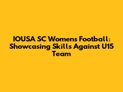 IOUSA SC Women's Football: Showcasing Skills Against U15 Team