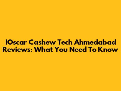 IOscar Cashew Tech Ahmedabad Reviews: What You Need To Know