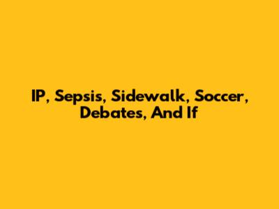 IP, Sepsis, Sidewalk, Soccer, Debates, And If