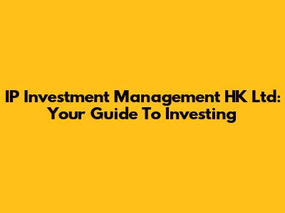IP Investment Management HK Ltd: Your Guide To Investing