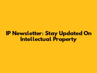 IP Newsletter: Stay Updated On Intellectual Property