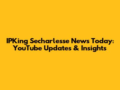 IPKing Secharlesse News Today: YouTube Updates & Insights