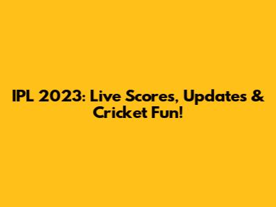 IPL 2023: Live Scores, Updates & Cricket Fun!