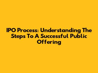 IPO Process: Understanding The Steps To A Successful Public Offering