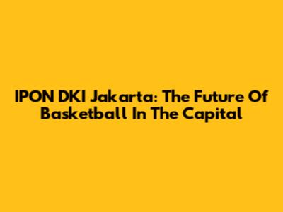 IPON DKI Jakarta: The Future Of Basketball In The Capital