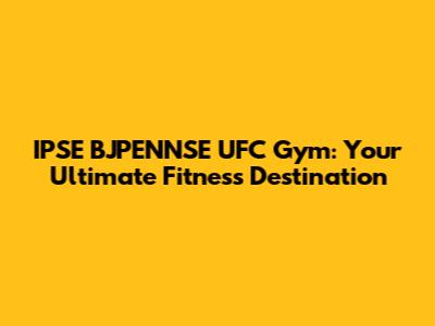 IPSE BJPENNSE UFC Gym: Your Ultimate Fitness Destination