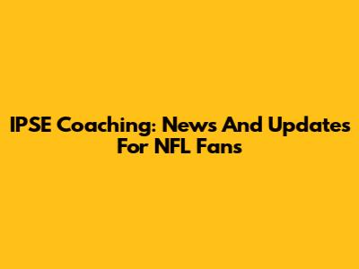 IPSE Coaching: News And Updates For NFL Fans