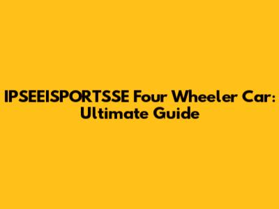 IPSEEISPORTSSE Four Wheeler Car: Ultimate Guide