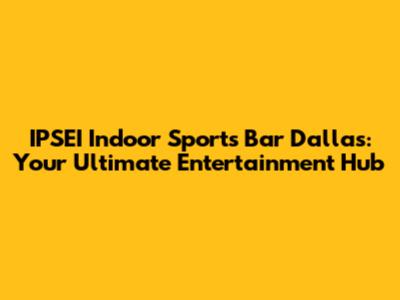 IPSEI Indoor Sports Bar Dallas: Your Ultimate Entertainment Hub