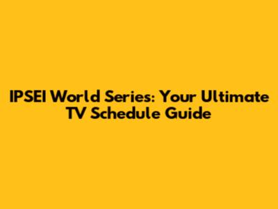 IPSEI World Series: Your Ultimate TV Schedule Guide