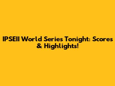 IPSEII World Series Tonight: Scores & Highlights!