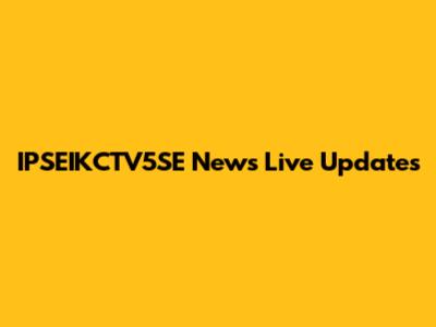 IPSEIKCTV5SE News Live Updates