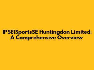 IPSEISportsSE Huntingdon Limited: A Comprehensive Overview