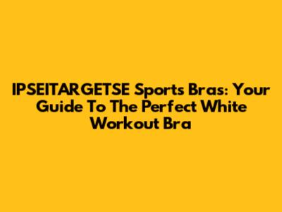 IPSEITARGETSE Sports Bras: Your Guide To The Perfect White Workout Bra