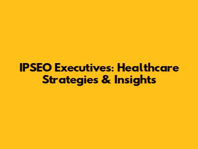 IPSEO Executives: Healthcare Strategies & Insights