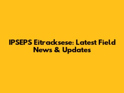IPSEPS Eitracksese: Latest Field News & Updates