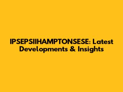 IPSEPSIIHAMPTONSESE: Latest Developments & Insights