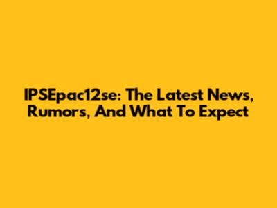 IPSEpac12se: The Latest News, Rumors, And What To Expect