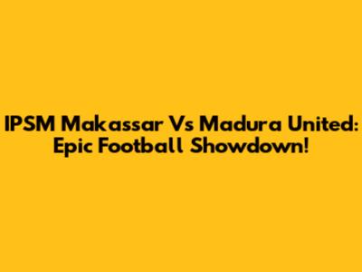 IPSM Makassar Vs Madura United: Epic Football Showdown!