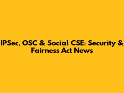 IPSec, OSC & Social CSE: Security & Fairness Act News