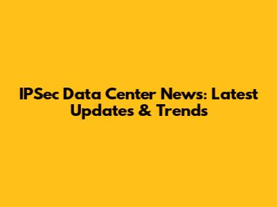 IPSec Data Center News: Latest Updates & Trends