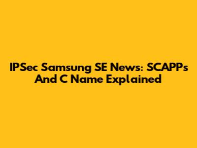 IPSec Samsung SE News: SCAPPs And C Name Explained