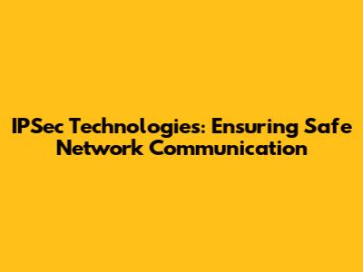 IPSec Technologies: Ensuring Safe Network Communication