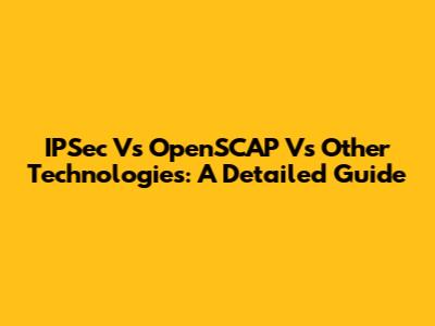 IPSec Vs OpenSCAP Vs Other Technologies: A Detailed Guide