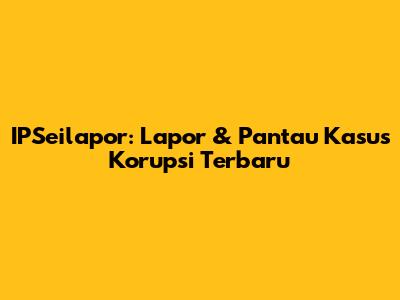 IPSeilapor: Lapor & Pantau Kasus Korupsi Terbaru