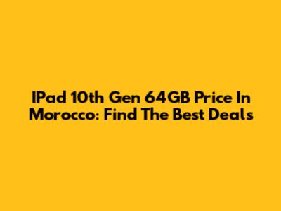 IPad 10th Gen 64GB Price In Morocco: Find The Best Deals