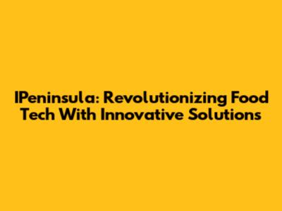 IPeninsula: Revolutionizing Food Tech With Innovative Solutions