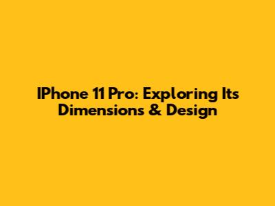 IPhone 11 Pro: Exploring Its Dimensions & Design