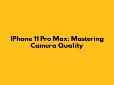 IPhone 11 Pro Max: Mastering Camera Quality
