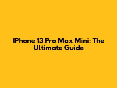 IPhone 13 Pro Max Mini: The Ultimate Guide