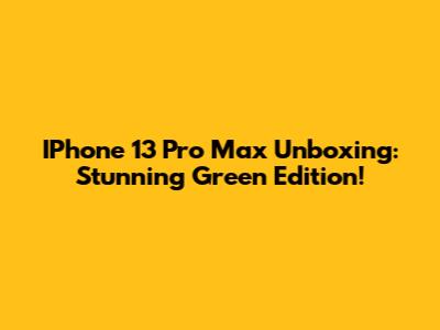 IPhone 13 Pro Max Unboxing: Stunning Green Edition!