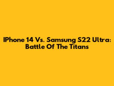 IPhone 14 Vs. Samsung S22 Ultra: Battle Of The Titans