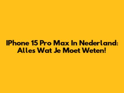 IPhone 15 Pro Max In Nederland: Alles Wat Je Moet Weten!
