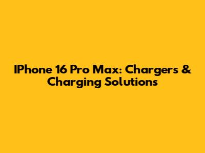 IPhone 16 Pro Max: Chargers & Charging Solutions