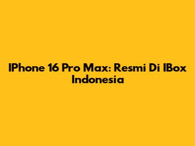 IPhone 16 Pro Max: Resmi Di IBox Indonesia