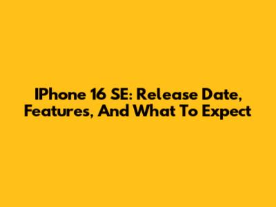 IPhone 16 SE: Release Date, Features, And What To Expect