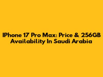 IPhone 17 Pro Max: Price & 256GB Availability In Saudi Arabia