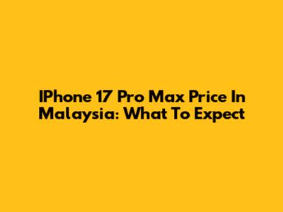 IPhone 17 Pro Max Price In Malaysia: What To Expect