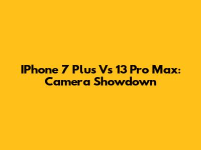 IPhone 7 Plus Vs 13 Pro Max: Camera Showdown
