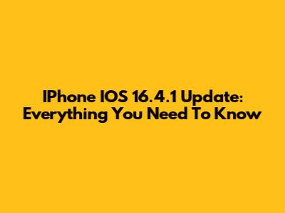 IPhone IOS 16.4.1 Update: Everything You Need To Know
