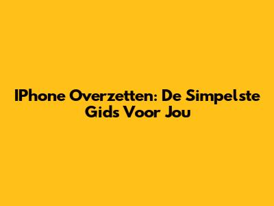 IPhone Overzetten: De Simpelste Gids Voor Jou